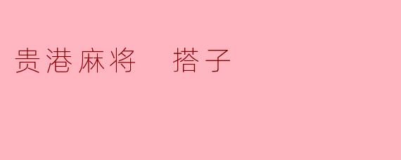 在贵港麻将中,什么是“搭子”?它有什么作用?